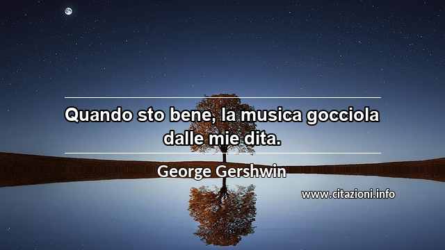 “Quando sto bene, la musica gocciola dalle mie dita.”