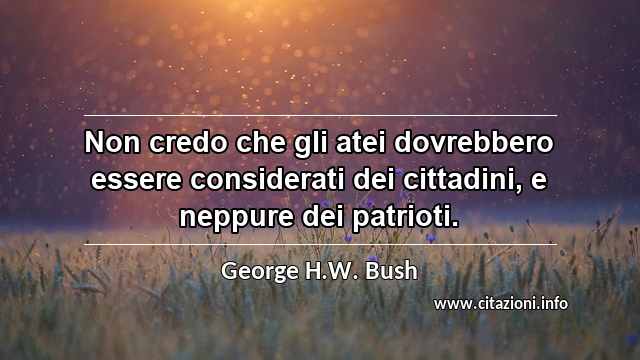 “Non credo che gli atei dovrebbero essere considerati dei cittadini, e neppure dei patrioti.”
