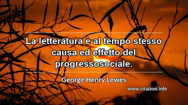 “La letteratura è al tempo stesso causa ed effetto del progressosociale.”