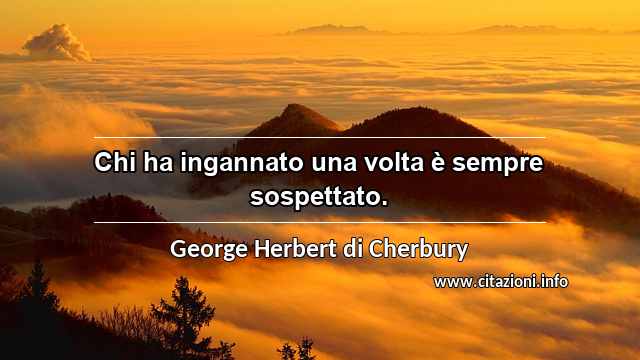 “Chi ha ingannato una volta è sempre sospettato.”