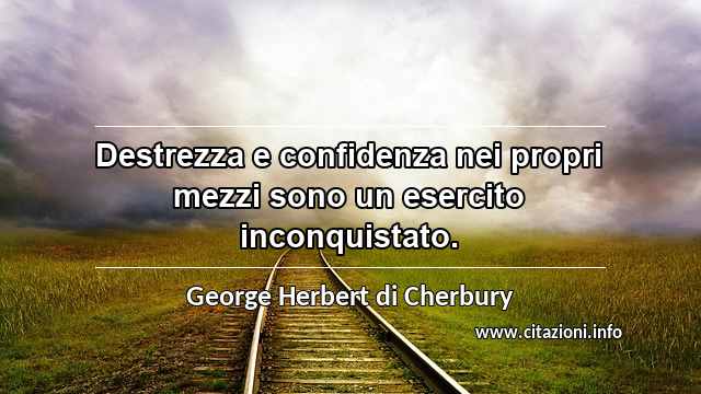 “Destrezza e confidenza nei propri mezzi sono un esercito inconquistato.”