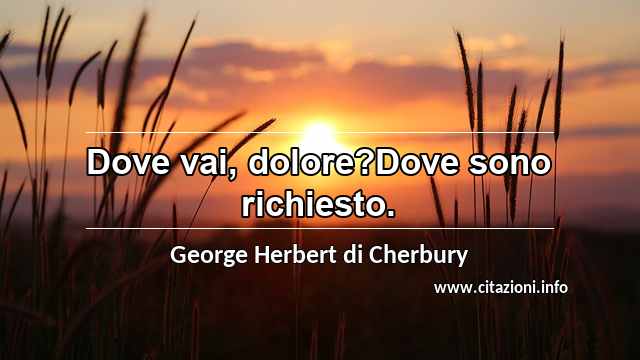 “Dove vai, dolore?Dove sono richiesto.”