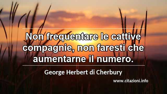 “Non frequentare le cattive compagnie, non faresti che aumentarne il numero.”