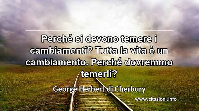 “Perché si devono temere i cambiamenti? Tutta la vita è un cambiamento. Perché dovremmo temerli?”