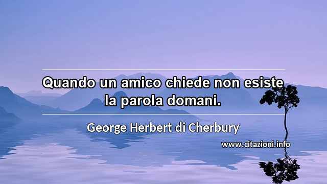 “Quando un amico chiede non esiste la parola domani.”