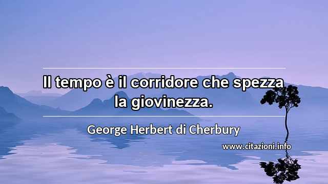 “Il tempo è il corridore che spezza la giovinezza.”