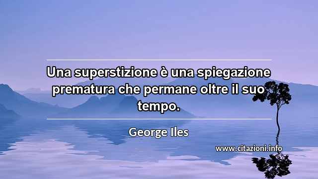 “Una superstizione è una spiegazione prematura che permane oltre il suo tempo.”