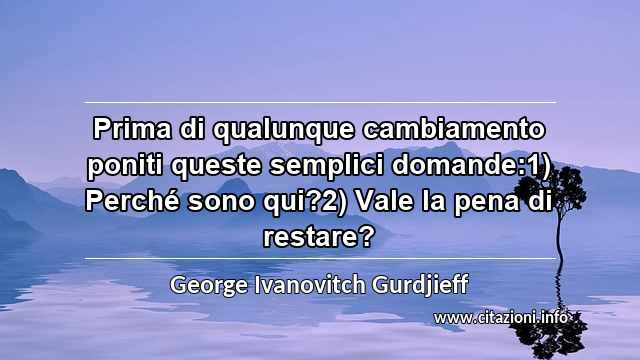 “Prima di qualunque cambiamento poniti queste semplici domande:1) Perché sono qui?2) Vale la pena di restare?”