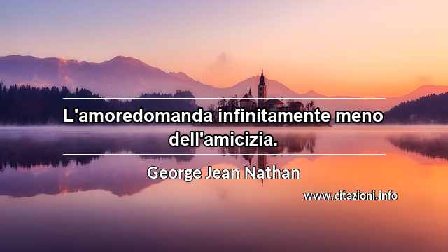 “L'amoredomanda infinitamente meno dell'amicizia.”