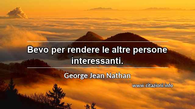 “Bevo per rendere le altre persone interessanti.”