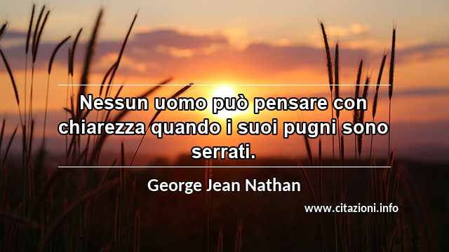 “Nessun uomo può pensare con chiarezza quando i suoi pugni sono serrati.”