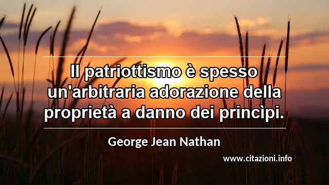 “Il patriottismo è spesso un'arbitraria adorazione della proprietà a danno dei princìpi.”