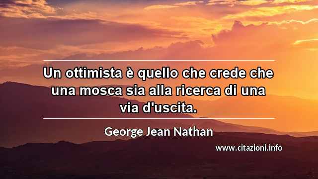 “Un ottimista è quello che crede che una mosca sia alla ricerca di una via d'uscita.”