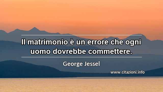 “Il matrimonio è un errore che ogni uomo dovrebbe commettere.”