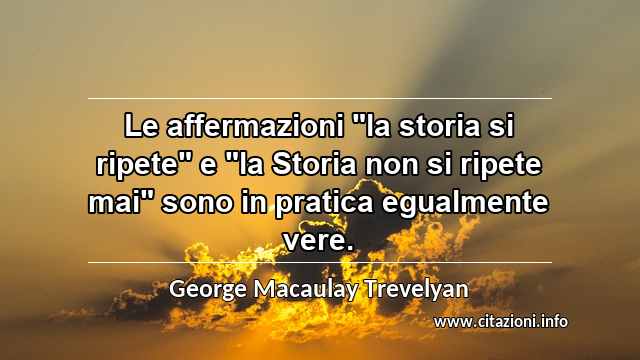 Le affermazioni "la storia si ripete" e "la Storia non si ripete mai" sono in pratica egualmente vere.