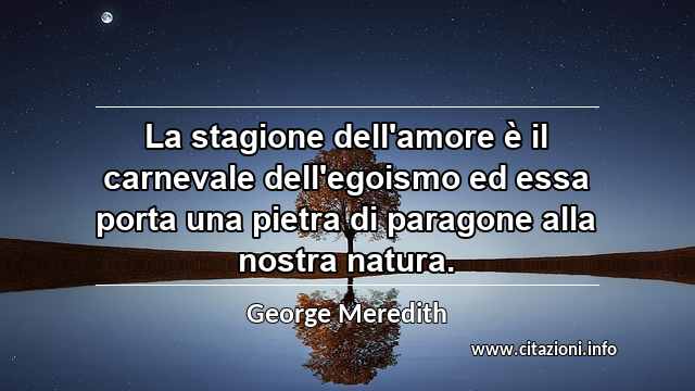 “La stagione dell'amore è il carnevale dell'egoismo ed essa porta una pietra di paragone alla nostra natura.”