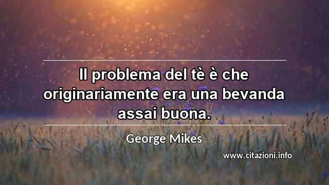 “Il problema del tè è che originariamente era una bevanda assai buona.”