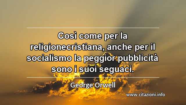 “Così come per la religionecristiana, anche per il socialismo la peggior pubblicità sono i suoi seguaci.”