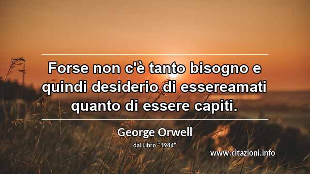“Forse non c'è tanto bisogno e quindi desiderio di essereamati quanto di essere capiti.”