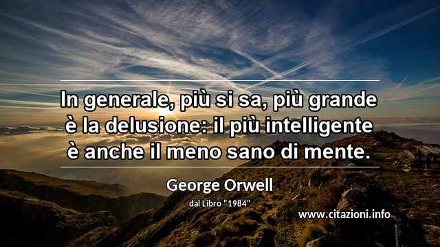 “In generale, più si sa, più grande è la delusione: il più intelligente è anche il meno sano di mente.”