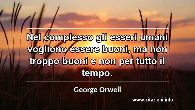“Nel complesso gli esseri umani vogliono essere buoni, ma non troppo buoni e non per tutto il tempo.”