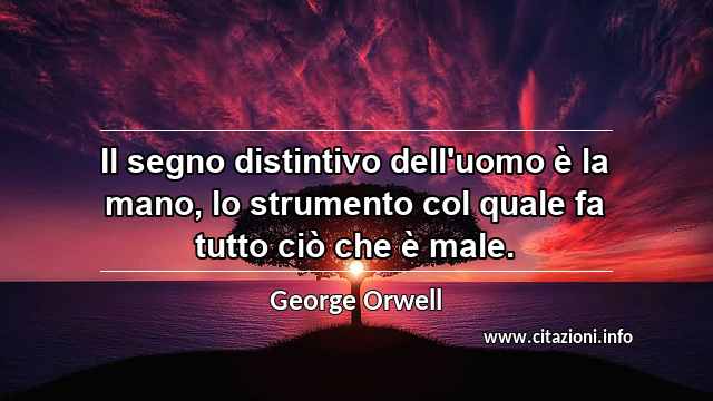 “Il segno distintivo dell'uomo è la mano, lo strumento col quale fa tutto ciò che è male.”