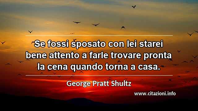 “Se fossi sposato con lei starei bene attento a farle trovare pronta la cena quando torna a casa.”