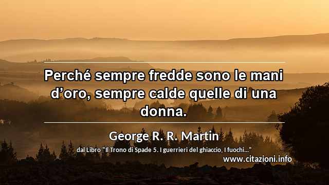 “Perché sempre fredde sono le mani d’oro, sempre calde quelle di una donna.”