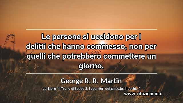 “Le persone si uccidono per i delitti che hanno commesso, non per quelli che potrebbero commettere un giorno.”