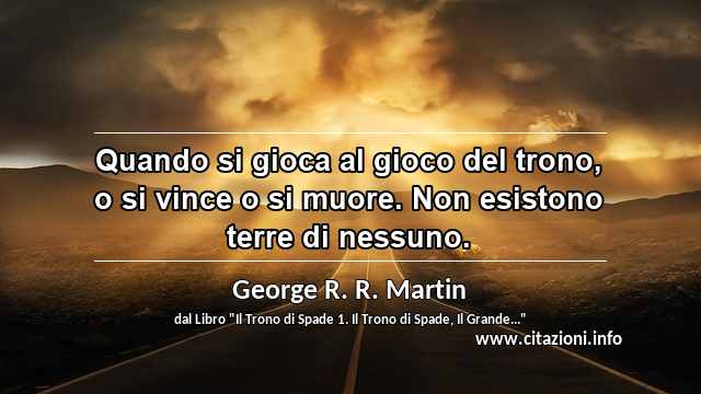 “Quando si gioca al gioco del trono, o si vince o si muore. Non esistono terre di nessuno.”