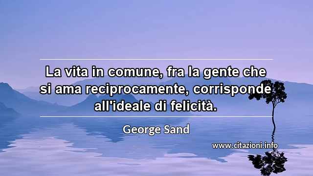 “La vita in comune, fra la gente che si ama reciprocamente, corrisponde all'ideale di felicità.”