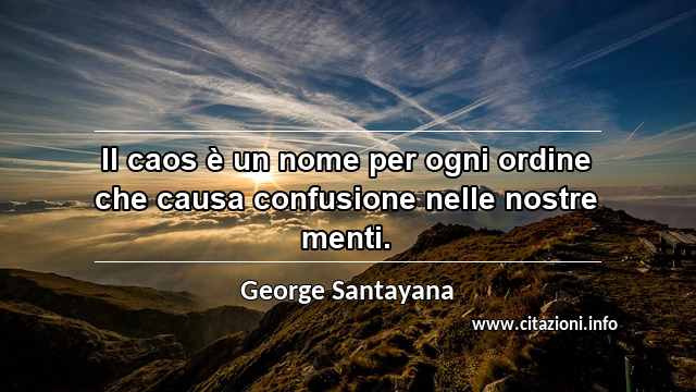 “Il caos è un nome per ogni ordine che causa confusione nelle nostre menti.”