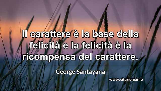 “Il carattere è la base della felicità e la felicità è la ricompensa del carattere.”