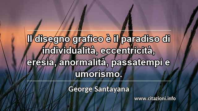 “Il disegno grafico è il paradiso di individualità, eccentricità, eresia, anormalità, passatempi e umorismo.”
