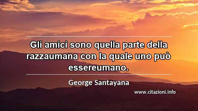 “Gli amici sono quella parte della razzaumana con la quale uno può essereumano.”