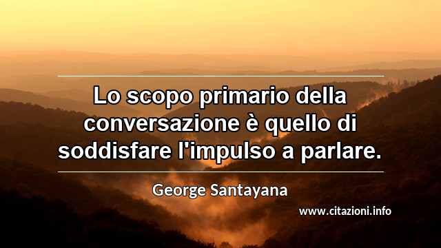“Lo scopo primario della conversazione è quello di soddisfare l'impulso a parlare.”