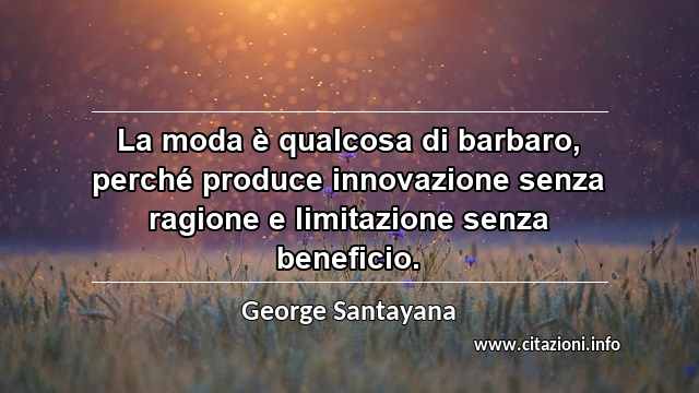 “La moda è qualcosa di barbaro, perché produce innovazione senza ragione e limitazione senza beneficio.”