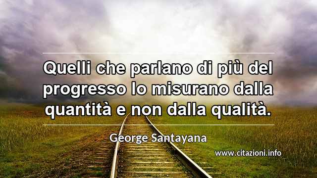 “Quelli che parlano di più del progresso lo misurano dalla quantità e non dalla qualità.”