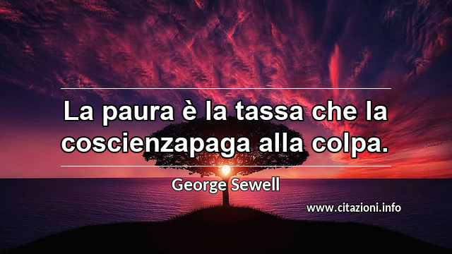 “La paura è la tassa che la coscienzapaga alla colpa.”