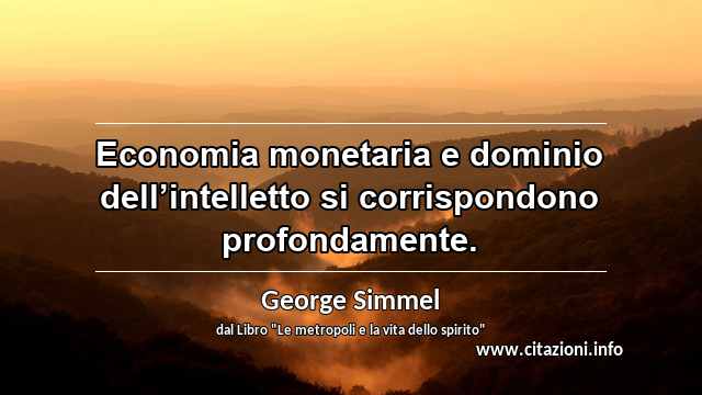 “Economia monetaria e dominio dell’intelletto si corrispondono profondamente.”