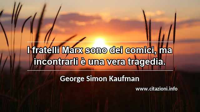 “I fratelli Marx sono dei comici, ma incontrarli è una vera tragedia.”