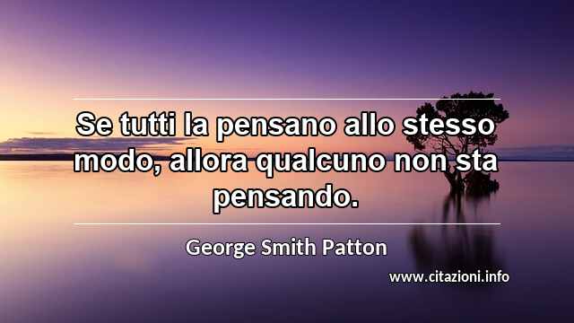 “Se tutti la pensano allo stesso modo, allora qualcuno non sta pensando.”