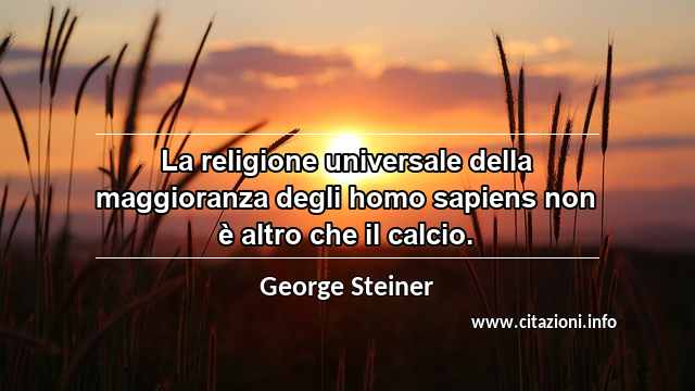 “La religione universale della maggioranza degli homo sapiens non è altro che il calcio.”