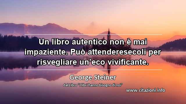 “Un libro autentico non è mai impaziente. Può attenderesecoli per risvegliare un’eco vivificante.”