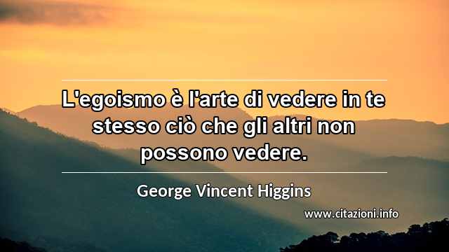 “L'egoismo è l'arte di vedere in te stesso ciò che gli altri non possono vedere.”