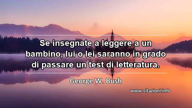 “Se insegnate a leggere a un bambino, lui o lei saranno in grado di passare un test di letteratura.”