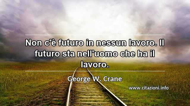 “Non c'è futuro in nessun lavoro. Il futuro sta nell'uomo che ha il lavoro.”