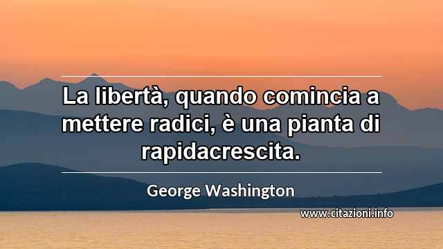 “La libertà, quando comincia a mettere radici, è una pianta di rapidacrescita.”