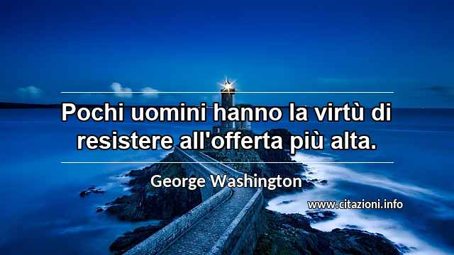 “Pochi uomini hanno la virtù di resistere all'offerta più alta.”