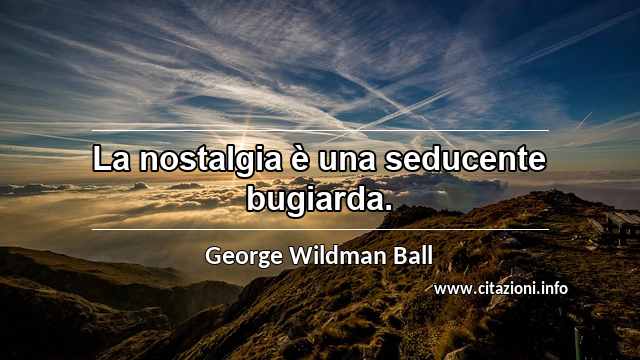 “La nostalgia è una seducente bugiarda.”